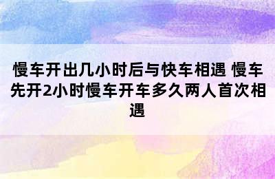 慢车开出几小时后与快车相遇 慢车先开2小时慢车开车多久两人首次相遇